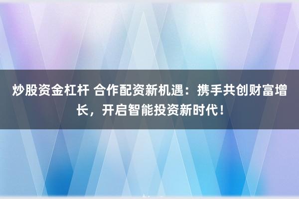 炒股资金杠杆 合作配资新机遇：携手共创财富增长，开启智能投资新时代！