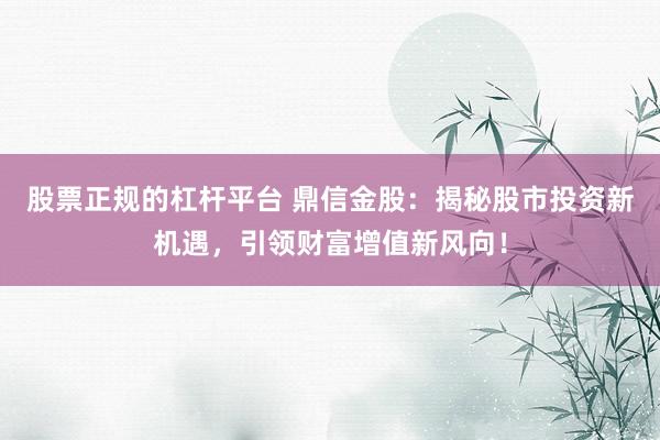 股票正规的杠杆平台 鼎信金股：揭秘股市投资新机遇，引领财富增值新风向！