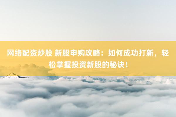 网络配资炒股 新股申购攻略：如何成功打新，轻松掌握投资新股的秘诀！