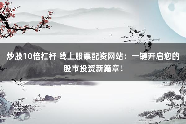 炒股10倍杠杆 线上股票配资网站：一键开启您的股市投资新篇章！