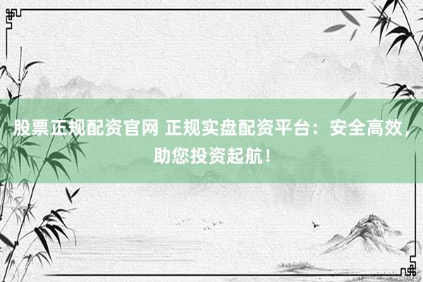 股票正规配资官网 正规实盘配资平台：安全高效，助您投资起航！