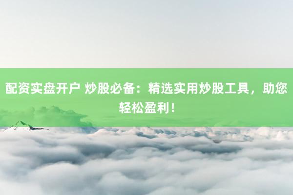 配资实盘开户 炒股必备：精选实用炒股工具，助您轻松盈利！