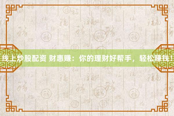 线上炒股配资 财惠赚：你的理财好帮手，轻松赚钱！