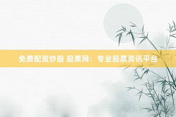 免费配资炒股 股票网：专业股票资讯平台
