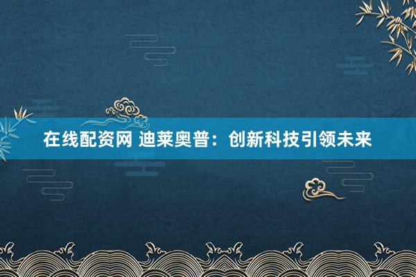 在线配资网 迪莱奥普：创新科技引领未来