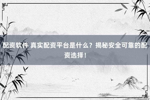 配资软件 真实配资平台是什么？揭秘安全可靠的配资选择！