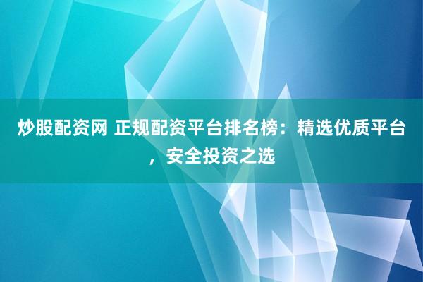 炒股配资网 正规配资平台排名榜：精选优质平台，安全投资之选