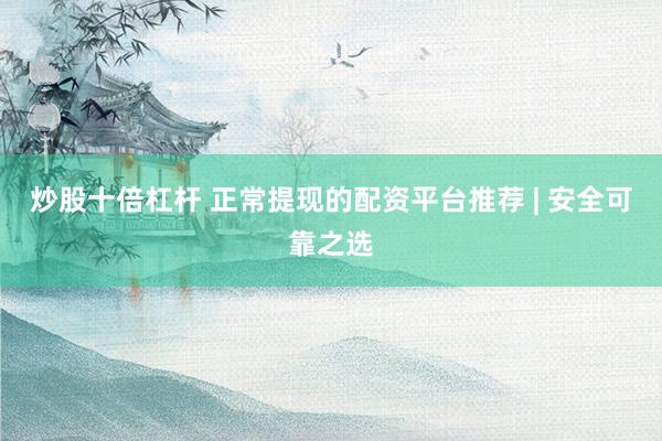 炒股十倍杠杆 正常提现的配资平台推荐 | 安全可靠之选