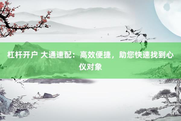 杠杆开户 大通速配：高效便捷，助您快速找到心仪对象