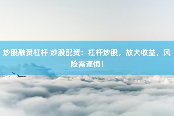 炒股融资杠杆 炒股配资：杠杆炒股，放大收益，风险需谨慎！