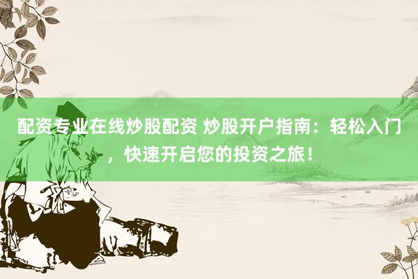 配资专业在线炒股配资 炒股开户指南：轻松入门，快速开启您的投资之旅！