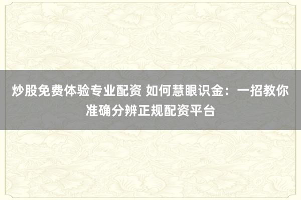 炒股免费体验专业配资 如何慧眼识金：一招教你准确分辨正规配资平台