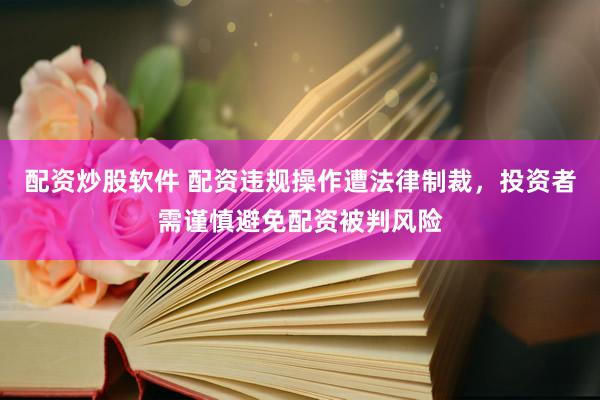 配资炒股软件 配资违规操作遭法律制裁，投资者需谨慎避免配资被判风险