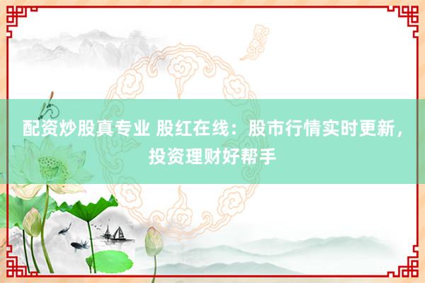 配资炒股真专业 股红在线：股市行情实时更新，投资理财好帮手