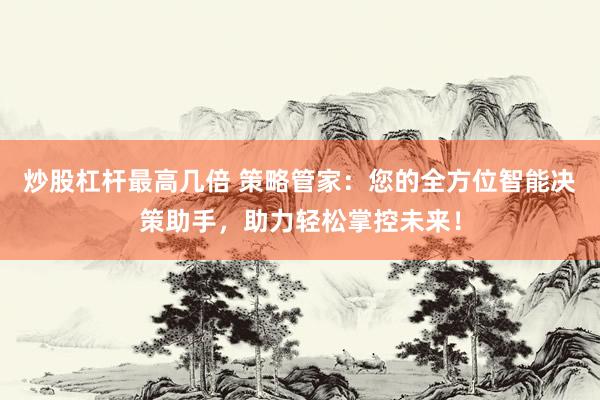 炒股杠杆最高几倍 策略管家：您的全方位智能决策助手，助力轻松掌控未来！