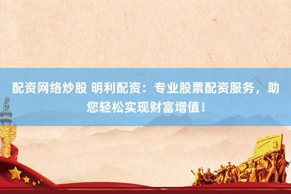 配资网络炒股 明利配资：专业股票配资服务，助您轻松实现财富增值！