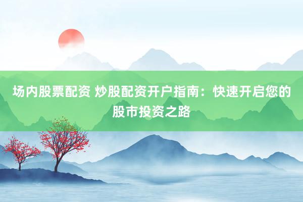 场内股票配资 炒股配资开户指南：快速开启您的股市投资之路