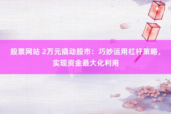 股票网站 2万元撬动股市：巧妙运用杠杆策略，实现资金最大化利用