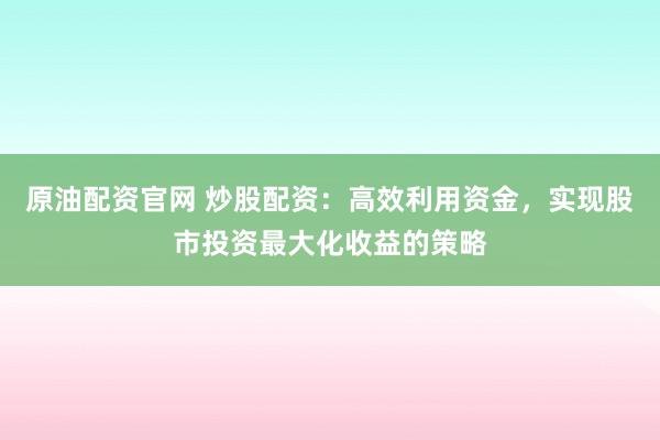 原油配资官网 炒股配资：高效利用资金，实现股市投资最大化收益的策略