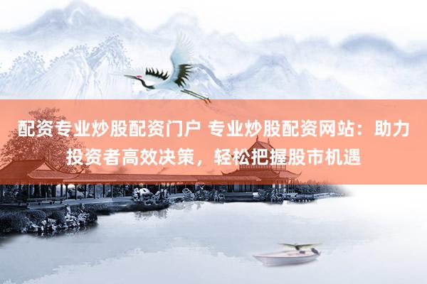 配资专业炒股配资门户 专业炒股配资网站：助力投资者高效决策，轻松把握股市机遇