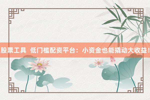 股票工具  低门槛配资平台：小资金也能撬动大收益！