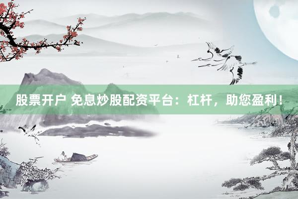 股票开户 免息炒股配资平台：杠杆，助您盈利！