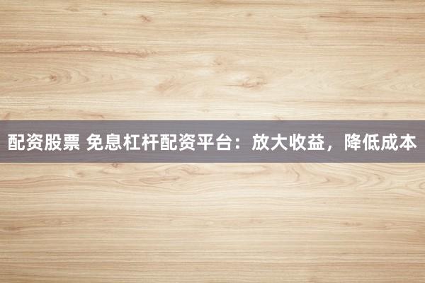 配资股票 免息杠杆配资平台：放大收益，降低成本