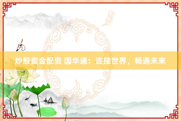炒股资金配资 国华通：连接世界，畅通未来