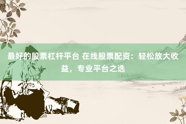最好的股票杠杆平台 在线股票配资：轻松放大收益，专业平台之选