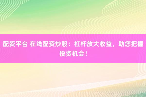 配资平台 在线配资炒股：杠杆放大收益，助您把握投资机会！