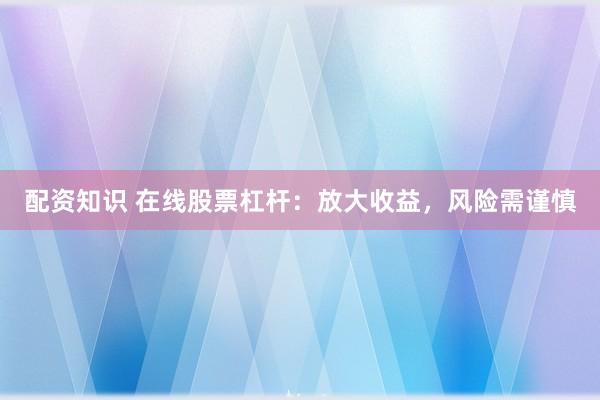 配资知识 在线股票杠杆：放大收益，风险需谨慎