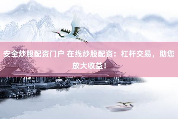 安全炒股配资门户 在线炒股配资：杠杆交易，助您放大收益！