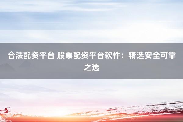 合法配资平台 股票配资平台软件：精选安全可靠之选