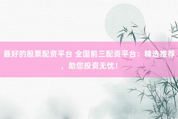 最好的股票配资平台 全国前三配资平台：精选推荐，助您投资无忧！