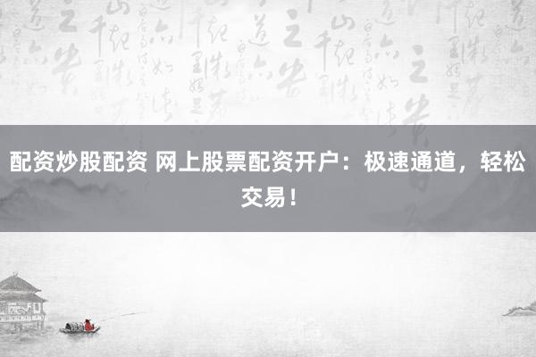 配资炒股配资 网上股票配资开户：极速通道，轻松交易！