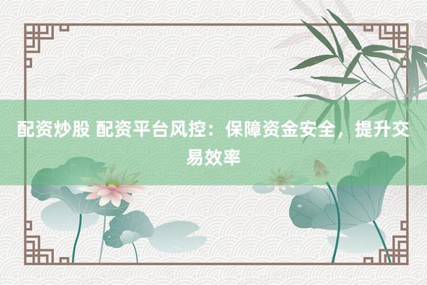 配资炒股 配资平台风控：保障资金安全，提升交易效率