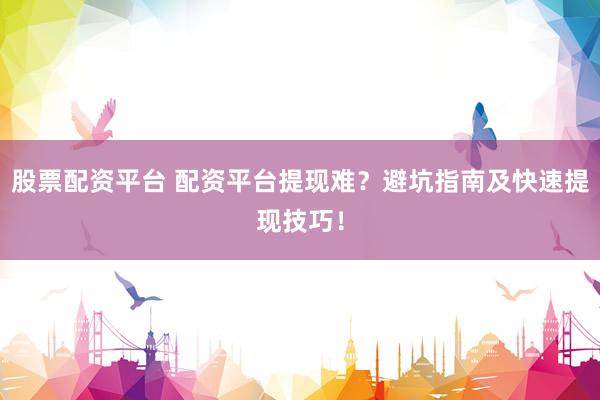 股票配资平台 配资平台提现难？避坑指南及快速提现技巧！