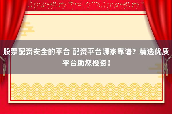 股票配资安全的平台 配资平台哪家靠谱？精选优质平台助您投资！