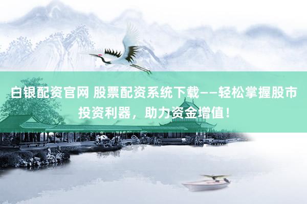白银配资官网 股票配资系统下载——轻松掌握股市投资利器，助力资金增值！