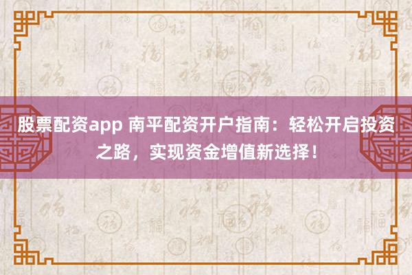 股票配资app 南平配资开户指南：轻松开启投资之路，实现资金增值新选择！