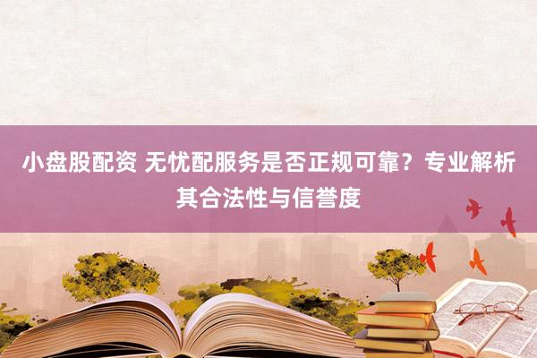 小盘股配资 无忧配服务是否正规可靠？专业解析其合法性与信誉度