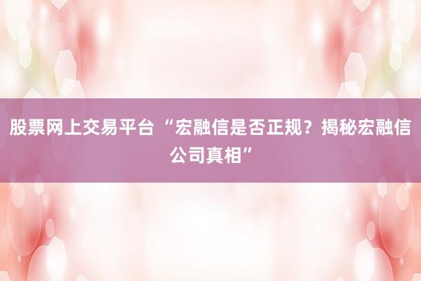 股票网上交易平台 “宏融信是否正规？揭秘宏融信公司真相”