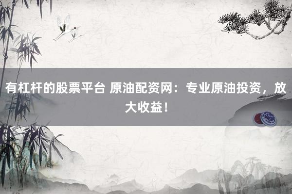 有杠杆的股票平台 原油配资网：专业原油投资，放大收益！