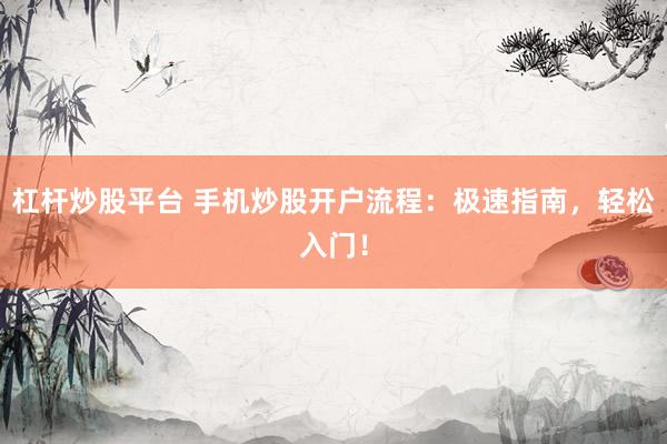 杠杆炒股平台 手机炒股开户流程：极速指南，轻松入门！