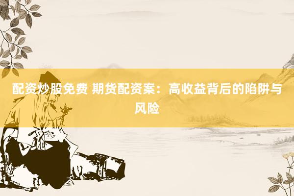 配资炒股免费 期货配资案：高收益背后的陷阱与风险