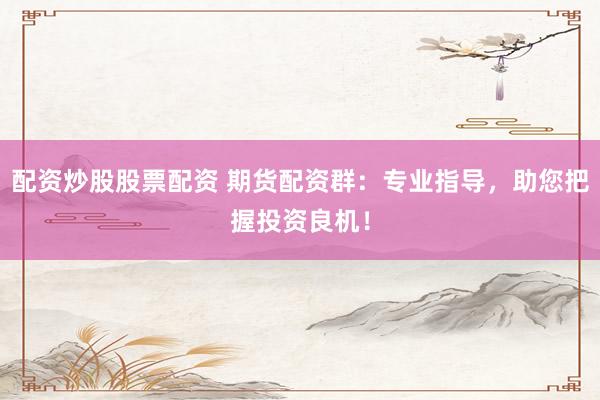 配资炒股股票配资 期货配资群：专业指导，助您把握投资良机！