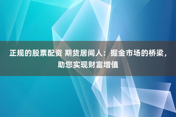 正规的股票配资 期货居间人：掘金市场的桥梁，助您实现财富增值