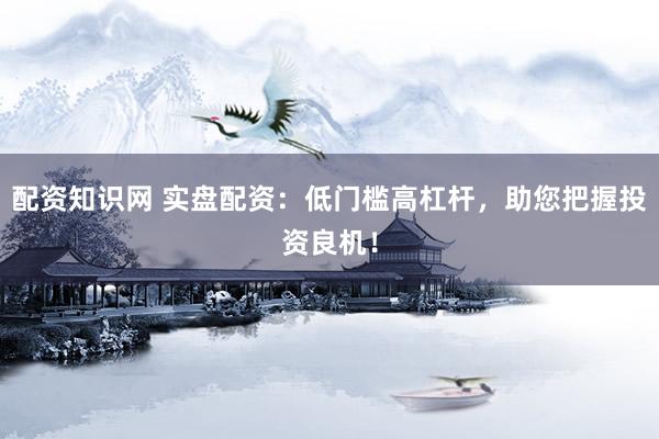 配资知识网 实盘配资：低门槛高杠杆，助您把握投资良机！