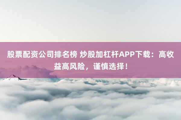 股票配资公司排名榜 炒股加杠杆APP下载：高收益高风险，谨慎选择！
