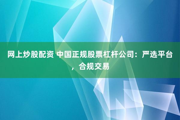 网上炒股配资 中国正规股票杠杆公司：严选平台，合规交易